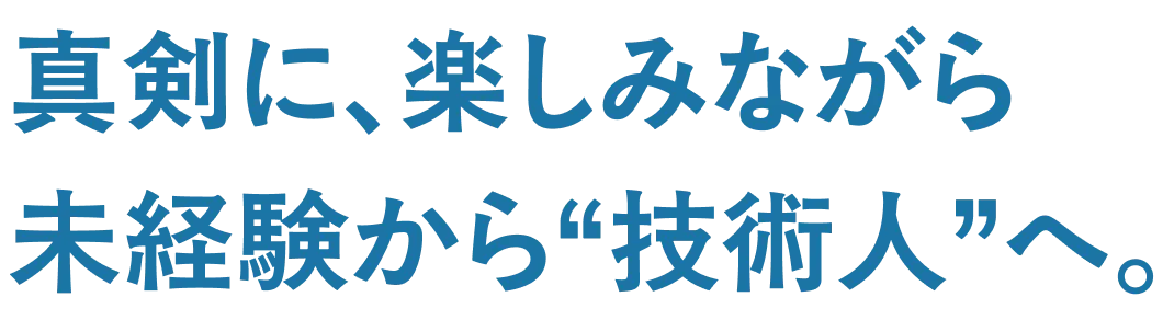 真剣に、楽しみながら未経験から“技術人”へ。